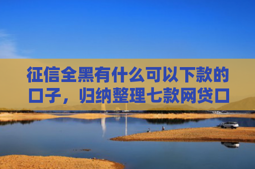 征信全黑有什么可以下款的口子，归纳整理七款网贷口子哪个好下款论坛