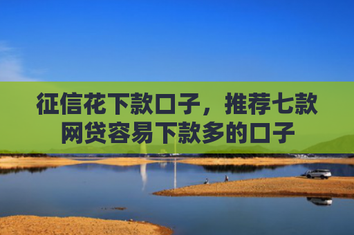 征信花下款口子，推荐七款网贷容易下款多的口子
