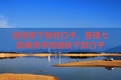 征信花下款的口子，整理七款网贷手机回收下款口子