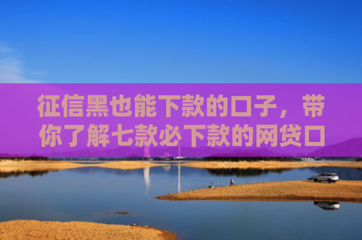 征信黑也能下款的口子，带你了解七款必下款的网贷口子分期