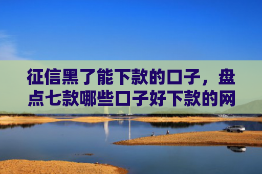 征信黑了能下款的口子，盘点七款哪些口子好下款的网贷