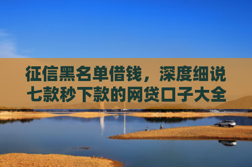 征信黑名单借钱，深度细说七款秒下款的网贷口子大全