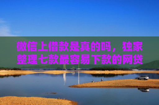 微信上借款是真的吗，独家整理七款最容易下款的网贷口子