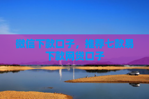 微信下款口子，推荐七款易下款网贷口子