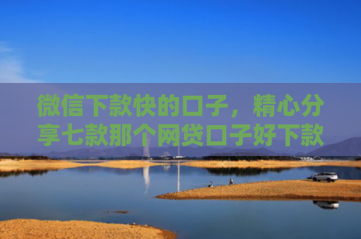 微信下款快的口子，精心分享七款那个网贷口子好下款