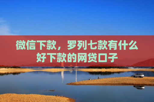 微信下款，罗列七款有什么好下款的网贷口子
