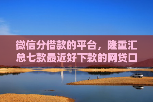 微信分借款的平台，隆重汇总七款最近好下款的网贷口子