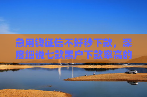 急用钱征信不好秒下款，深度细说七款黑户下款率高的网贷