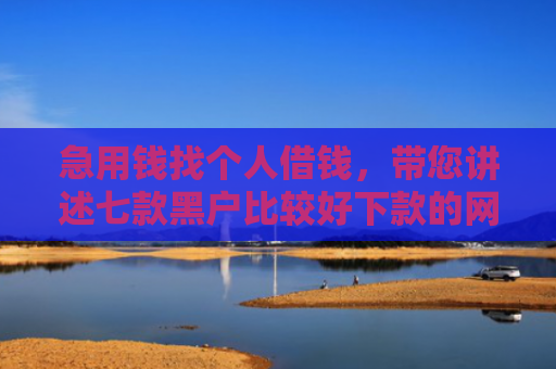 急用钱找个人借钱，带您讲述七款黑户比较好下款的网贷