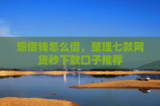 想借钱怎么借，整理七款网贷秒下款口子推荐