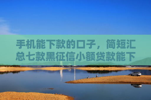 手机能下款的口子，简短汇总七款黑征信小额贷款能下款吗