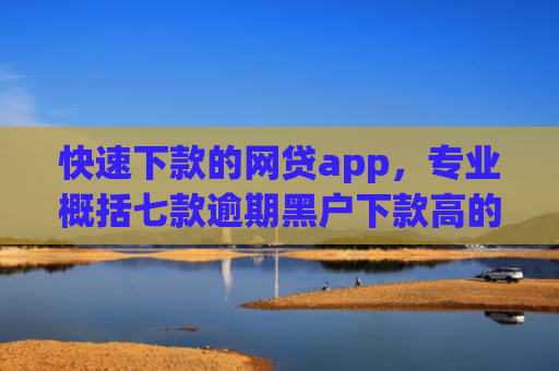 快速下款的网贷app，专业概括七款逾期黑户下款高的贷款