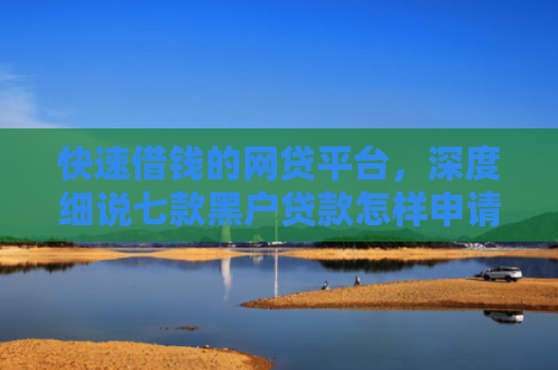 快速借钱的网贷平台，深度细说七款黑户贷款怎样申请好下款