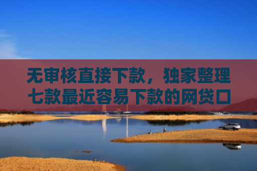 无审核直接下款，独家整理七款最近容易下款的网贷口子