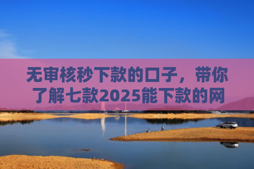 无审核秒下款的口子，带你了解七款2025能下款的网贷口子