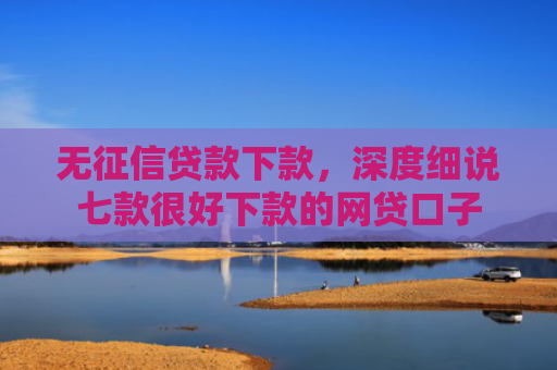无征信贷款下款，深度细说七款很好下款的网贷口子