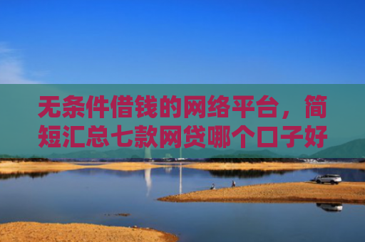 无条件借钱的网络平台，简短汇总七款网贷哪个口子好下款