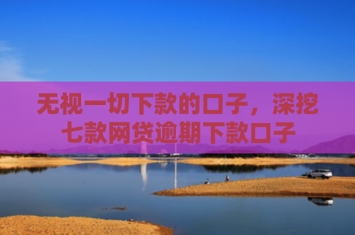 无视一切下款的口子，深挖七款网贷逾期下款口子