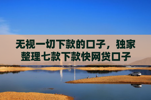 无视一切下款的口子，独家整理七款下款快网贷口子