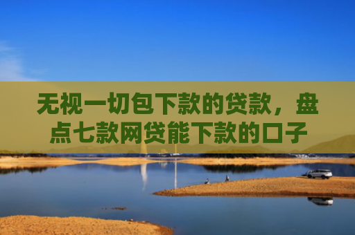 无视一切包下款的贷款，盘点七款网贷能下款的口子
