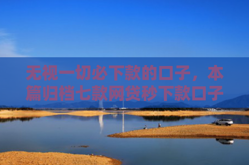 无视一切必下款的口子，本篇归档七款网贷秒下款口子