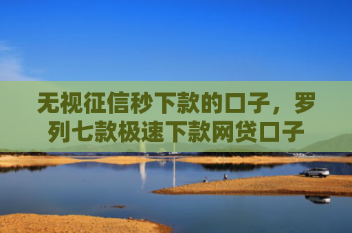 无视征信秒下款的口子，罗列七款极速下款网贷口子