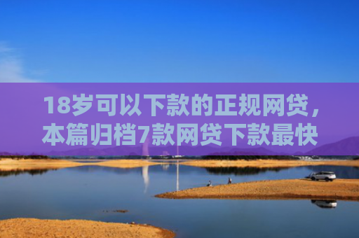 18岁可以下款的正规网贷，本篇归档7款网贷下款最快的口子
