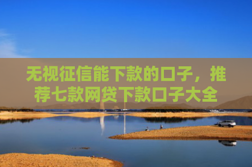 无视征信能下款的口子，推荐七款网贷下款口子大全