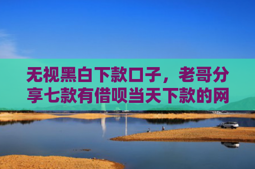 无视黑白下款口子，老哥分享七款有借呗当天下款的网贷口子