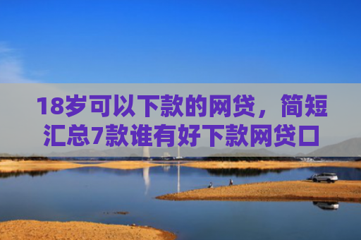 18岁可以下款的网贷，简短汇总7款谁有好下款网贷口子