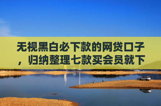 无视黑白必下款的网贷口子，归纳整理七款买会员就下款的网贷口子