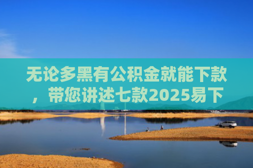 无论多黑有公积金就能下款，带您讲述七款2025易下款的网贷口子