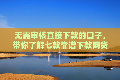 无需审核直接下款的口子，带你了解七款靠谱下款网贷口子