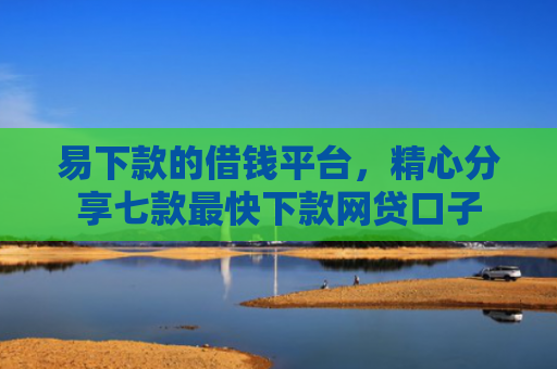 易下款的借钱平台，精心分享七款最快下款网贷口子