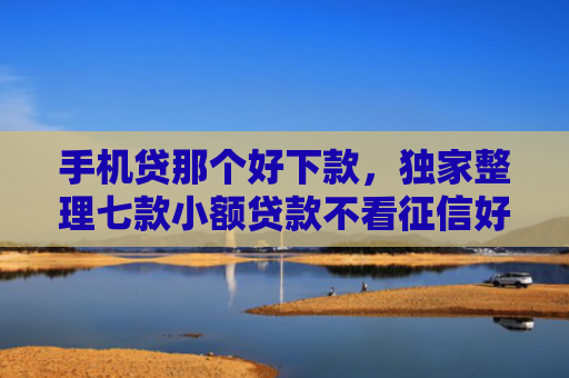 手机贷那个好下款，独家整理七款小额贷款不看征信好下款的