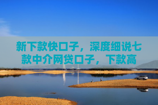 新下款快口子，深度细说七款中介网贷口子，下款高