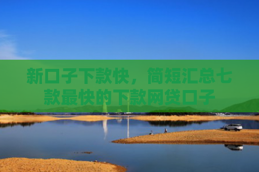 新口子下款快，简短汇总七款最快的下款网贷口子