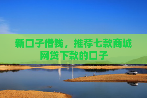 新口子借钱，推荐七款商城网贷下款的口子