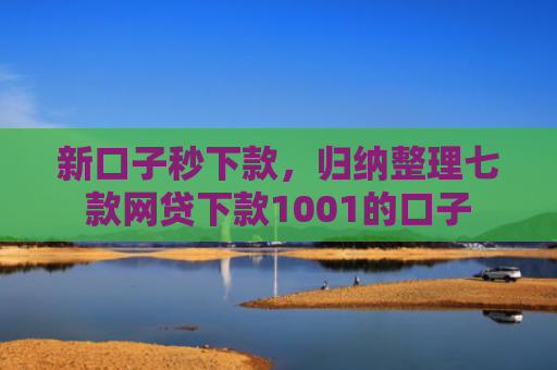 新口子秒下款，归纳整理七款网贷下款1001的口子