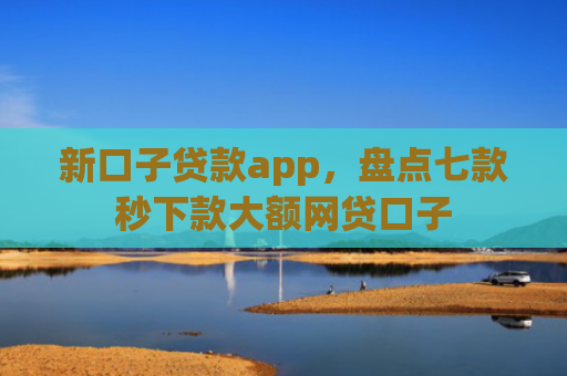 新口子贷款app，盘点七款秒下款大额网贷口子
