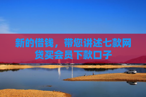 新的借钱，带您讲述七款网贷买会员下款口子