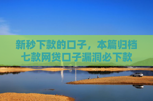 新秒下款的口子，本篇归档七款网贷口子漏洞必下款
