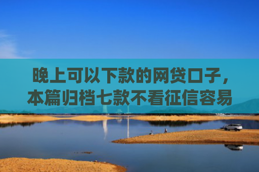 晚上可以下款的网贷口子，本篇归档七款不看征信容易下款app