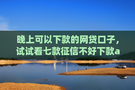 晚上可以下款的网贷口子，试试看七款征信不好下款app
