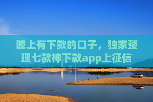 晚上有下款的口子，独家整理七款神下款app上征信