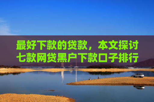最好下款的贷款，本文探讨七款网贷黑户下款口子排行