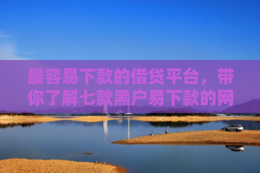 最容易下款的借贷平台，带你了解七款黑户易下款的网贷口子
