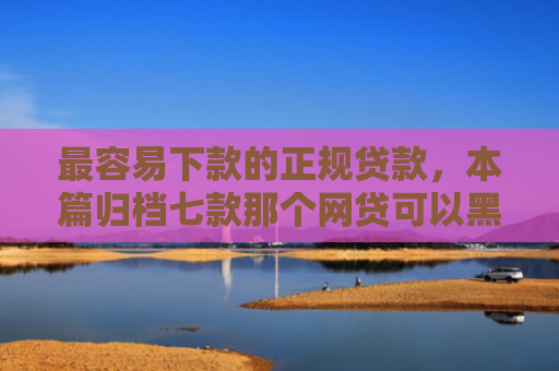 最容易下款的正规贷款，本篇归档七款那个网贷可以黑口子下款