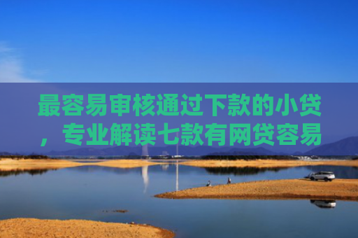 最容易审核通过下款的小贷，专业解读七款有网贷容易下款的口子