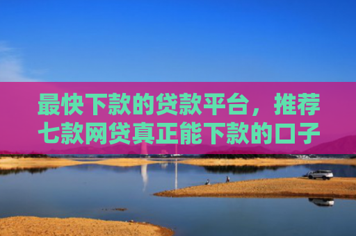 最快下款的贷款平台，推荐七款网贷真正能下款的口子